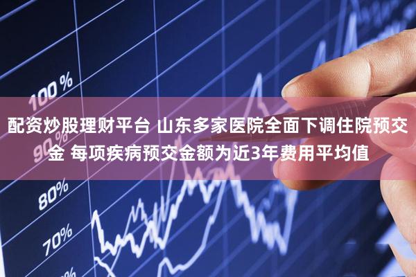 配资炒股理财平台 山东多家医院全面下调住院预交金 每项疾病预交金额为近3年费用平均值
