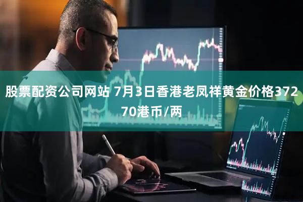 股票配资公司网站 7月3日香港老凤祥黄金价格37270港币/两