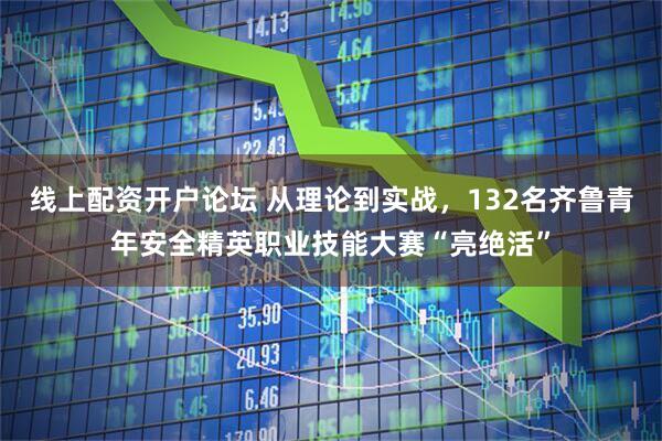 线上配资开户论坛 从理论到实战，132名齐鲁青年安全精英职业技能大赛“亮绝活”