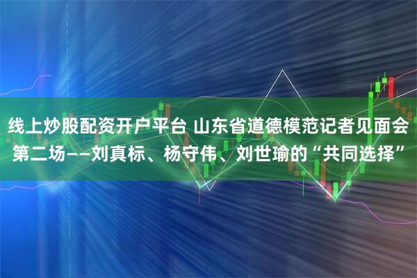 线上炒股配资开户平台 山东省道德模范记者见面会第二场——刘真标、杨守伟、刘世瑜的“共同选择”