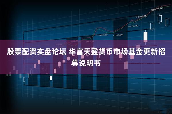 股票配资实盘论坛 华富天盈货币市场基金更新招募说明书