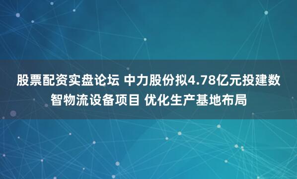 股票配资实盘论坛 中力股份拟4.78亿元投建数智物流设备项目 优化生产基地布局