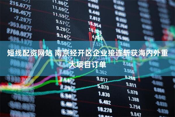 短线配资网站 南京经开区企业接连斩获海内外重大项目订单
