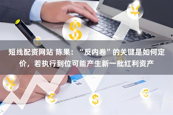短线配资网站 陈果：“反内卷”的关键是如何定价，若执行到位可能产生新一批红利资产