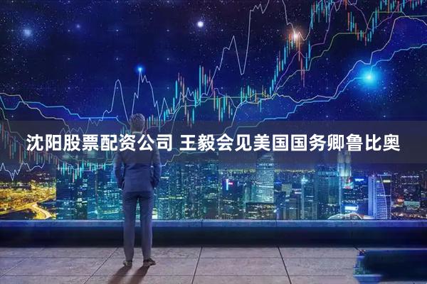 沈阳股票配资公司 王毅会见美国国务卿鲁比奥