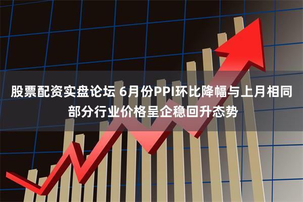 股票配资实盘论坛 6月份PPI环比降幅与上月相同 部分行业价格呈企稳回升态势