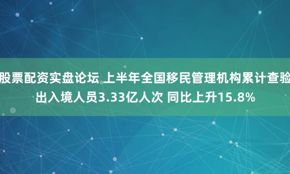 股票配资实盘论坛 上半年全国移民管理机构累计查验出入境人员3.33亿人次 同比上升15.8%