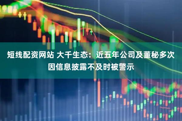 短线配资网站 大千生态：近五年公司及董秘多次因信息披露不及时被警示
