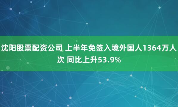 沈阳股票配资公司 上半年免签入境外国人1364万人次 同比上升53.9%
