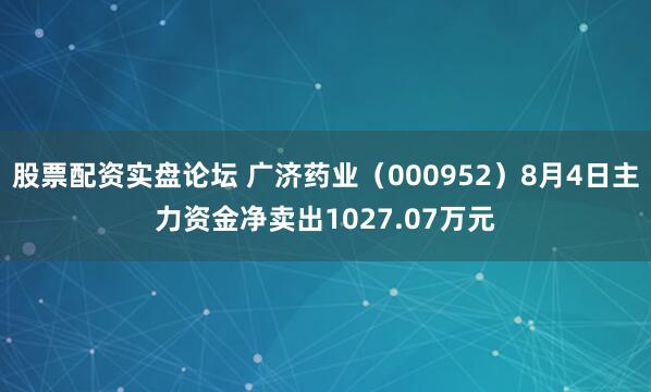 股票配资实盘论坛 广济药业（000952）8月4日主力资金净卖出1027.07万元
