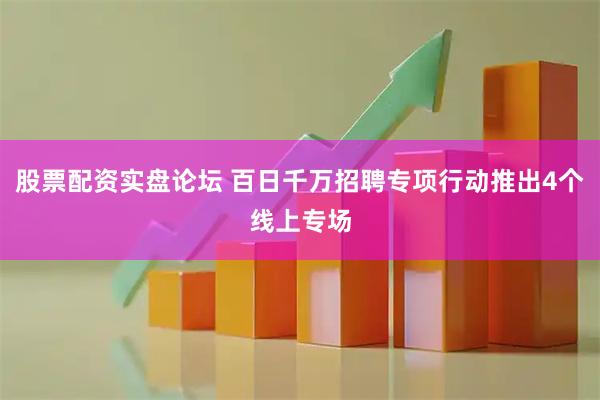 股票配资实盘论坛 百日千万招聘专项行动推出4个线上专场
