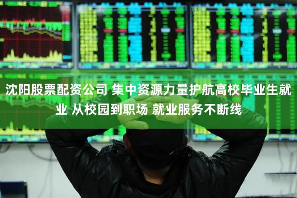 沈阳股票配资公司 集中资源力量护航高校毕业生就业 从校园到职场 就业服务不断线