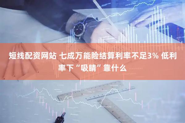 短线配资网站 七成万能险结算利率不足3% 低利率下“吸睛”靠什么