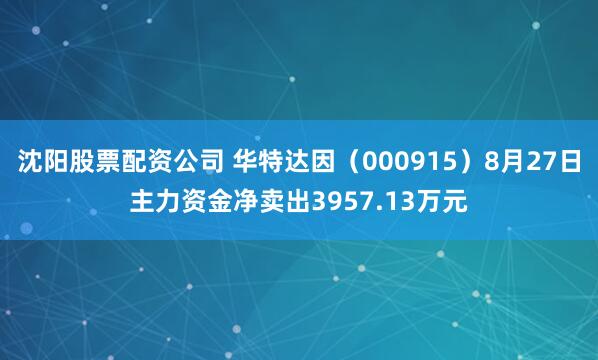 沈阳股票配资公司 华特达因（000915）8月27日主力资金净卖出3957.13万元