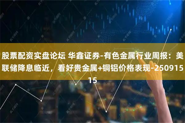 股票配资实盘论坛 华鑫证券-有色金属行业周报：美联储降息临近，看好贵金属+铜铝价格表现-250915