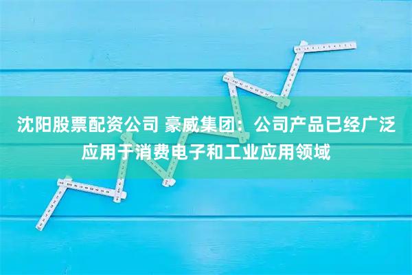 沈阳股票配资公司 豪威集团：公司产品已经广泛应用于消费电子和工业应用领域
