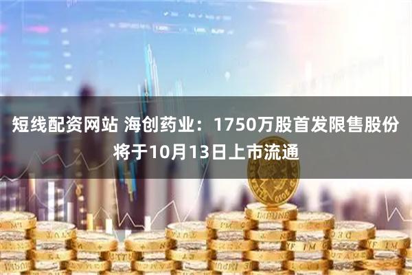 短线配资网站 海创药业：1750万股首发限售股份将于10月13日上市流通