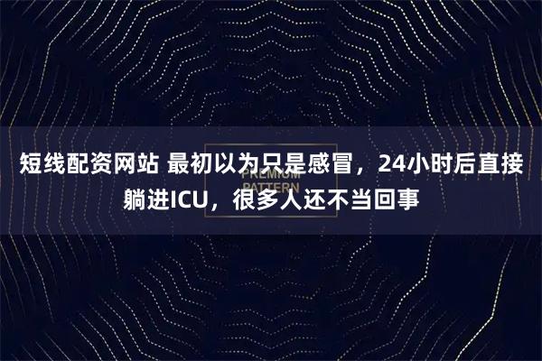 短线配资网站 最初以为只是感冒，24小时后直接躺进ICU，很多人还不当回事