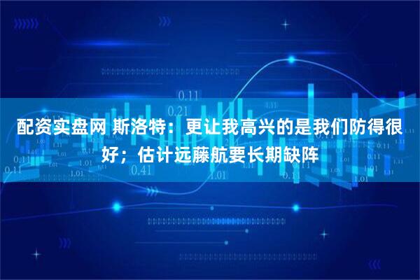 配资实盘网 斯洛特：更让我高兴的是我们防得很好；估计远藤航要长期缺阵