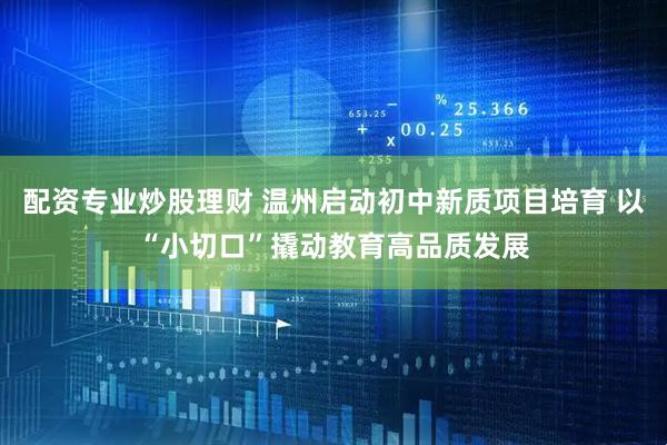 配资专业炒股理财 温州启动初中新质项目培育 以“小切口”撬动教育高品质发展
