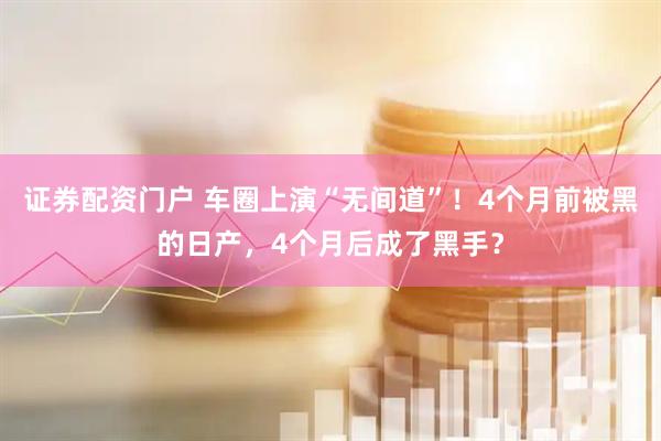 证券配资门户 车圈上演“无间道”！4个月前被黑的日产，4个月后成了黑手？