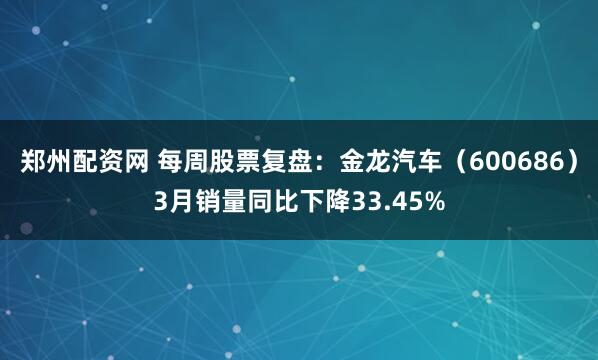 郑州配资网 每周股票复盘：金龙汽车（600686）3月销量同比下降33.45%