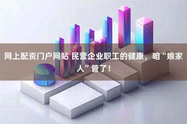 网上配资门户网站 民营企业职工的健康，咱“娘家人”管了！
