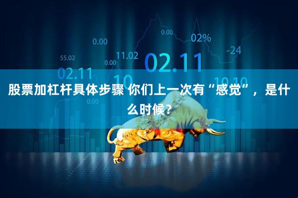 股票加杠杆具体步骤 你们上一次有“感觉”，是什么时候？