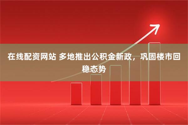 在线配资网站 多地推出公积金新政，巩固楼市回稳态势