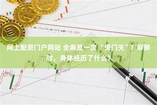 网上配资门户网站 全麻是一次 “鬼门关”？麻醉时，身体经历了什么？