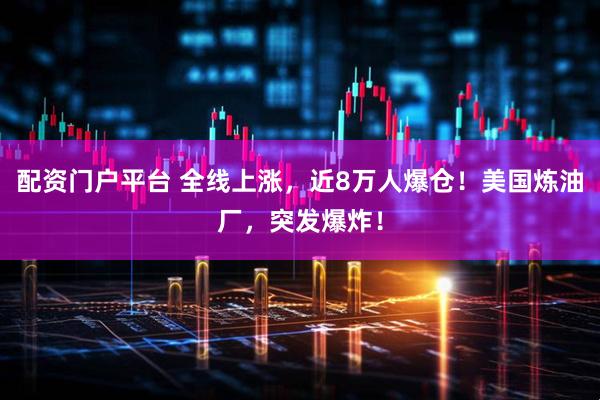 配资门户平台 全线上涨，近8万人爆仓！美国炼油厂，突发爆炸！