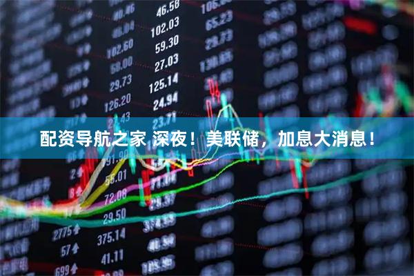 配资导航之家 深夜！美联储，加息大消息！
